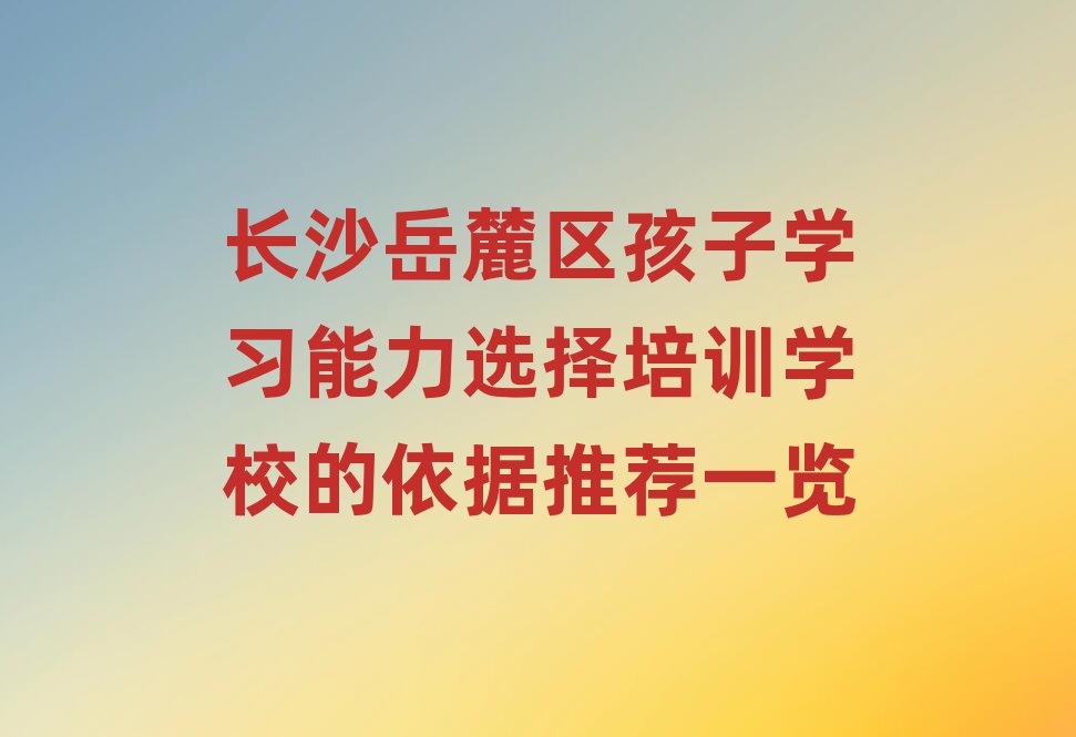 長沙岳麓區(qū)孩子學習能力選擇培訓學校的依據(jù)推薦一覽