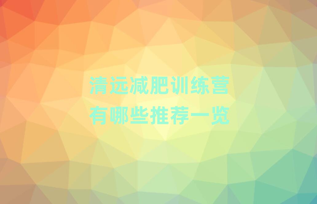 清遠(yuǎn)減肥訓(xùn)練營(yíng)有哪些推薦一覽