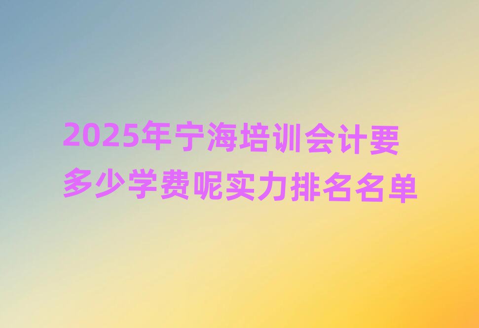 2025年寧海培訓(xùn)會(huì)計(jì)要多少學(xué)費(fèi)呢實(shí)力排名名單