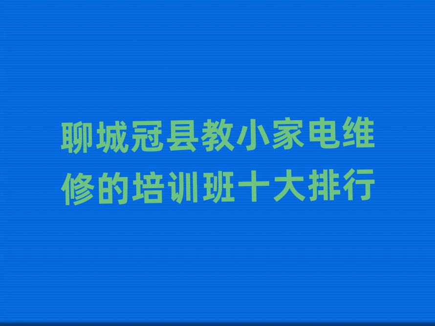 聊城冠縣教小家電維修的培訓(xùn)班十大排行