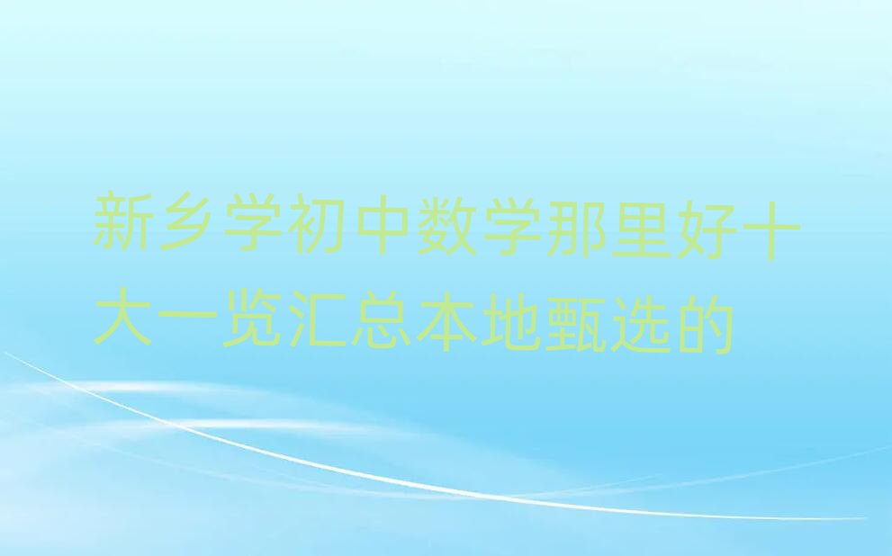 新鄉(xiāng)學(xué)初中數(shù)學(xué)那里好十大一覽匯總本地甄選的