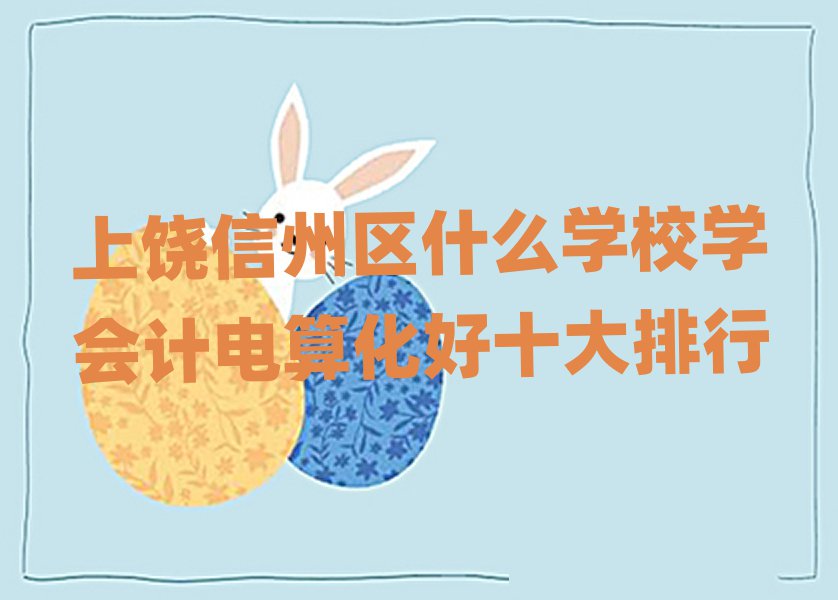 上饒信州區(qū)什么學(xué)校學(xué)會計電算化好十大排行