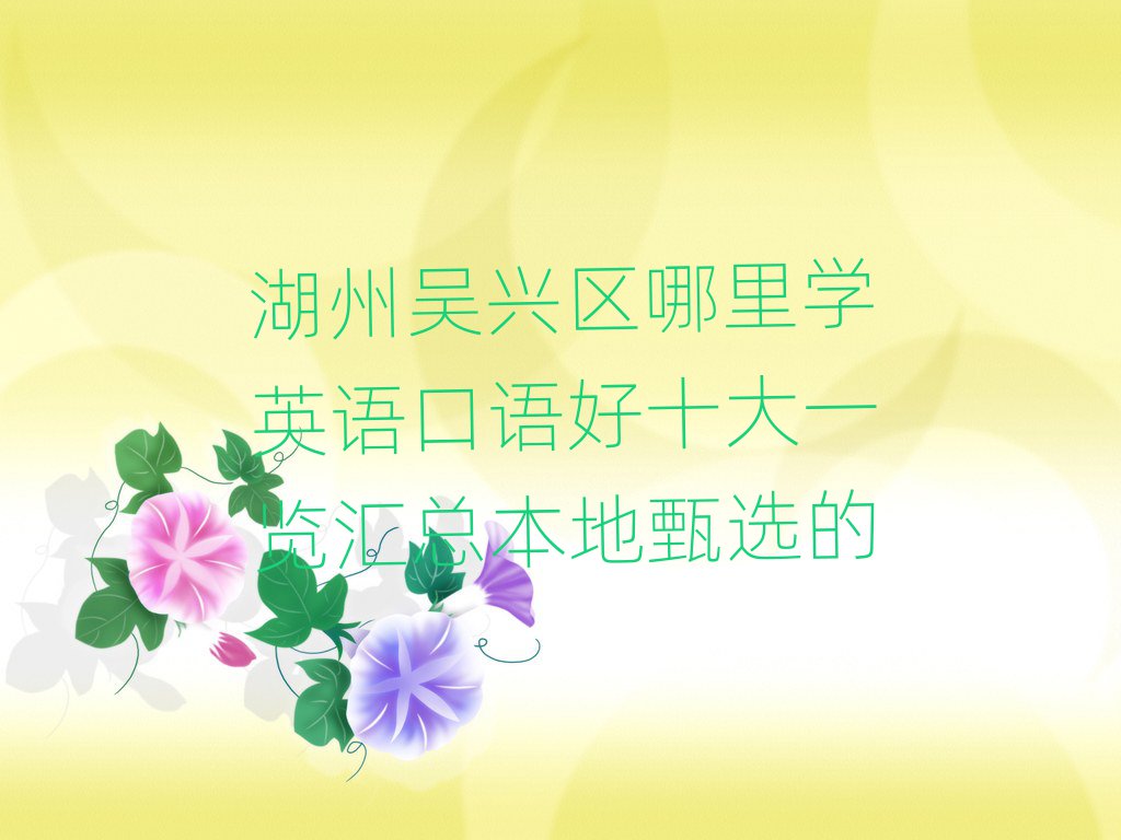 湖州吳興區(qū)哪里學(xué)英語口語好十大一覽匯總本地甄選的
