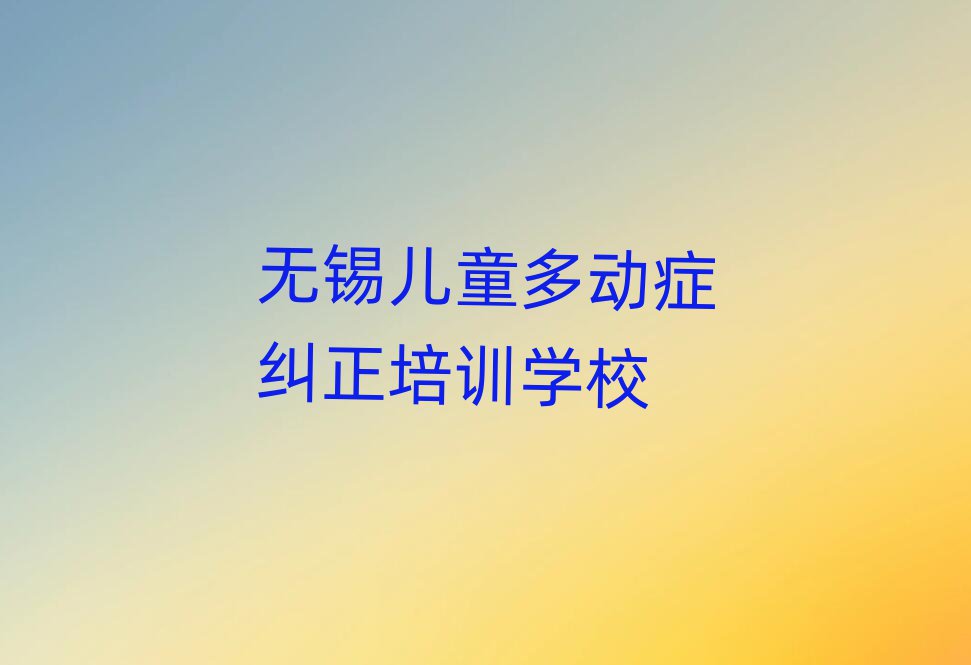 無錫什么兒童多動癥糾正學(xué)校好排名近期更新