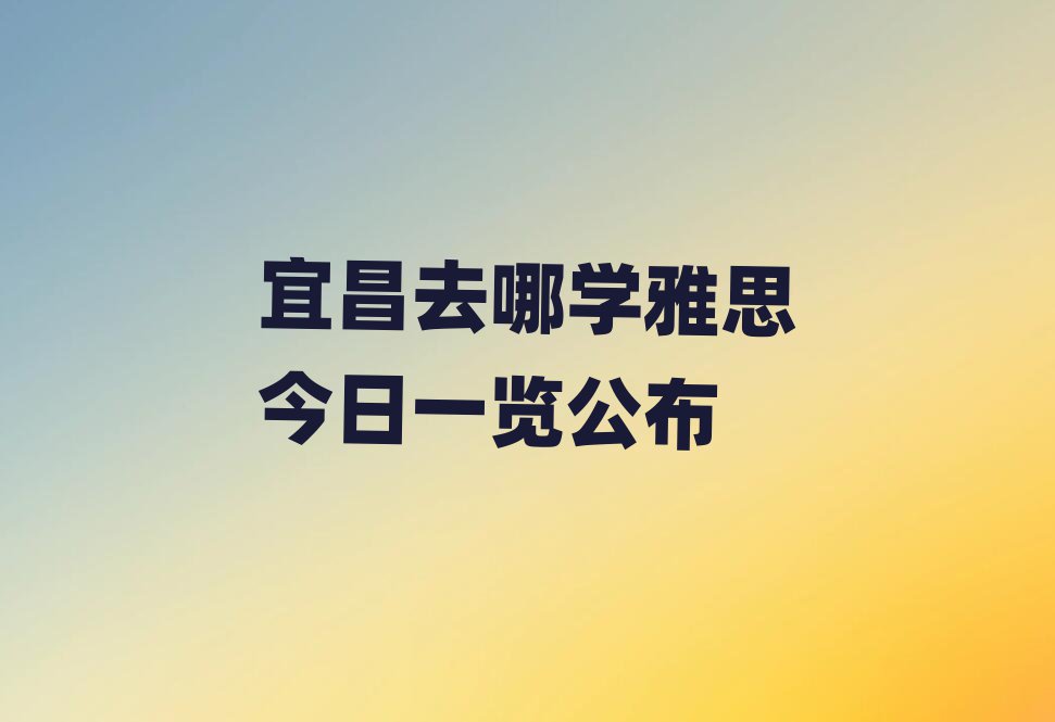 宜昌去哪學(xué)雅思今日一覽公布