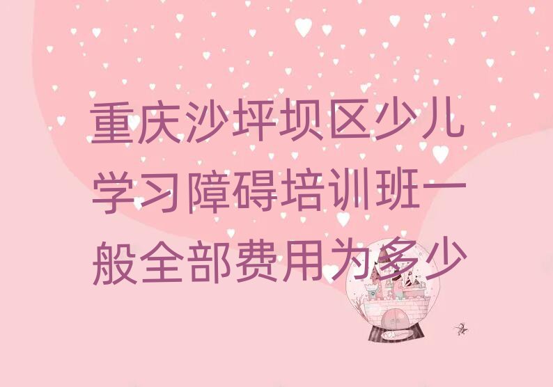 重慶沙坪壩區(qū)少兒學(xué)習(xí)障礙培訓(xùn)班一般全部費(fèi)用為多少