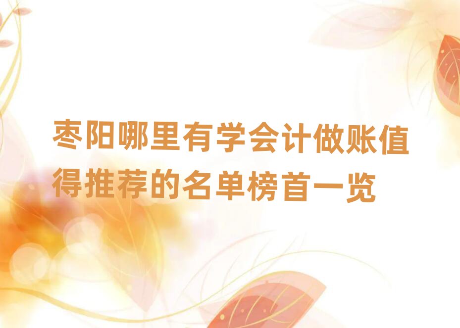 棗陽哪里有學(xué)會計(jì)做賬值得推薦的名單榜首一覽