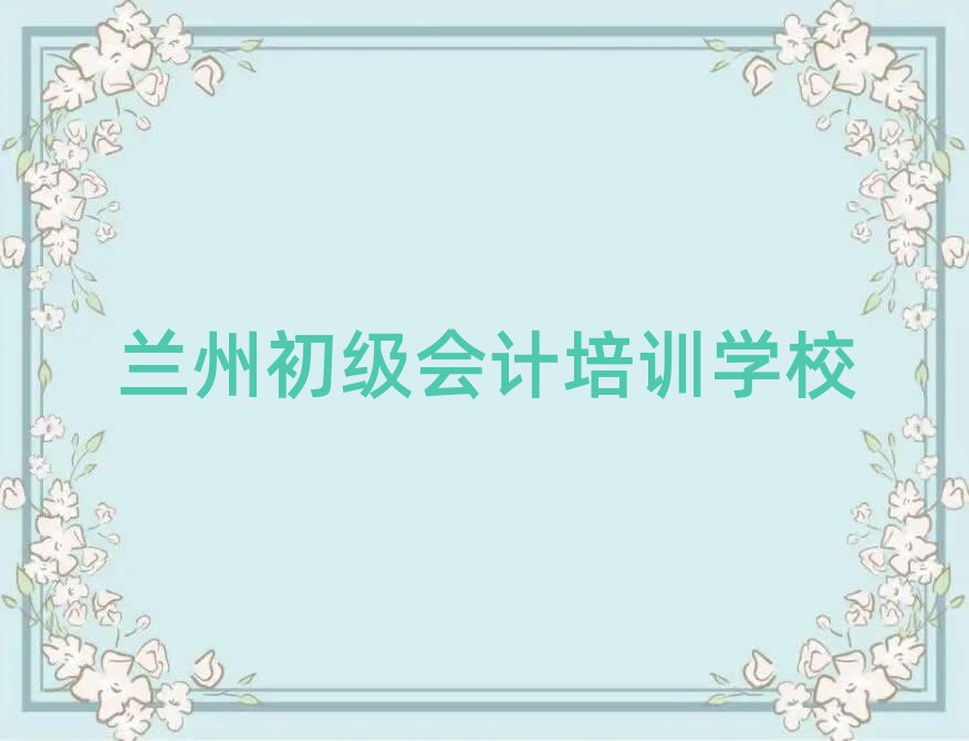 2025年蘭州七里河區(qū)初級會計培訓(xùn)好的學(xué)校有哪些排名top10