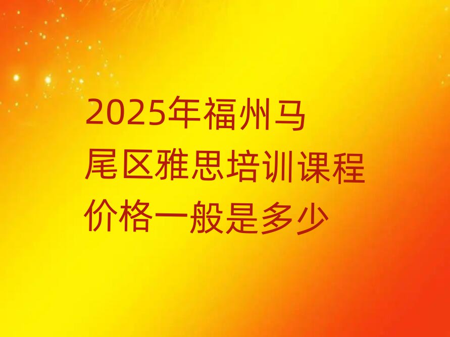 2025年福州馬尾區(qū)雅思培訓課程價格一般是多少