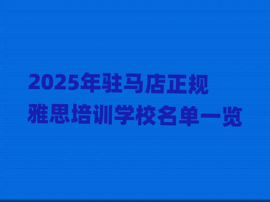 2025年駐馬店正規(guī)雅思培訓(xùn)學(xué)校名單一覽