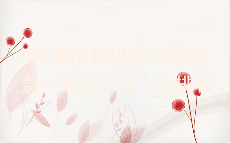 4月棗陽初級會計培訓(xùn)費一天多少錢十大排名