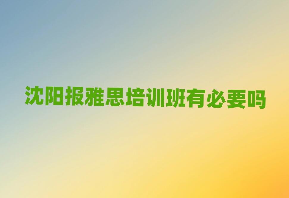 沈陽報雅思培訓(xùn)班有必要嗎