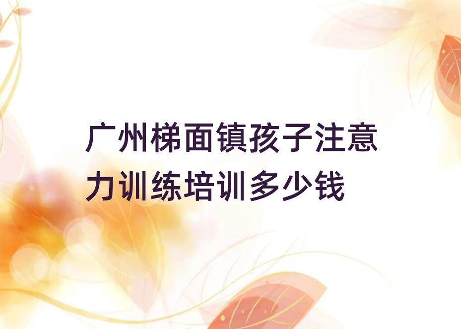 廣州梯面鎮(zhèn)孩子注意力訓(xùn)練培訓(xùn)多少錢(qián)