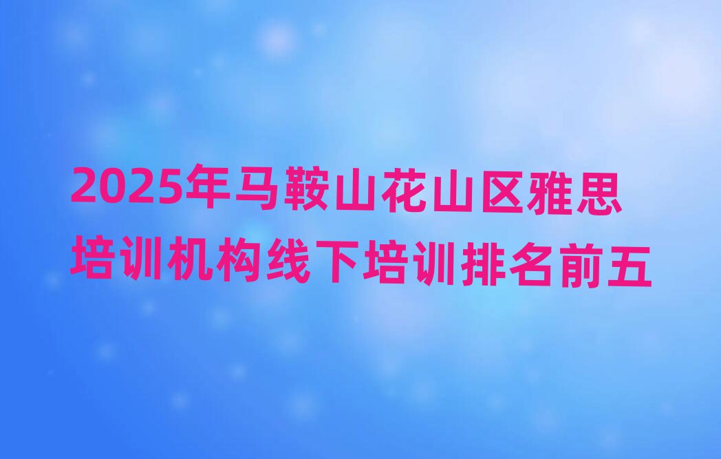 2025年馬鞍山花山區(qū)雅思培訓機構線下培訓排名前五