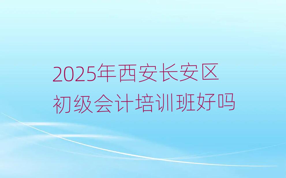 2025年西安長安區(qū)初級會計培訓班好嗎