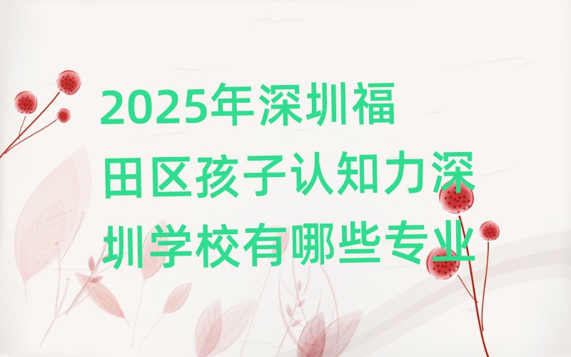 2025年深圳福田區(qū)孩子認知力深圳學校有哪些專業(yè)