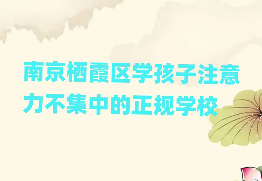 南京棲霞區(qū)學(xué)孩子注意力不集中的正規(guī)學(xué)校