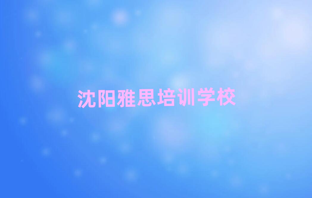 4月沈陽鐵西區(qū)學(xué)雅思便宜的學(xué)校排名前十