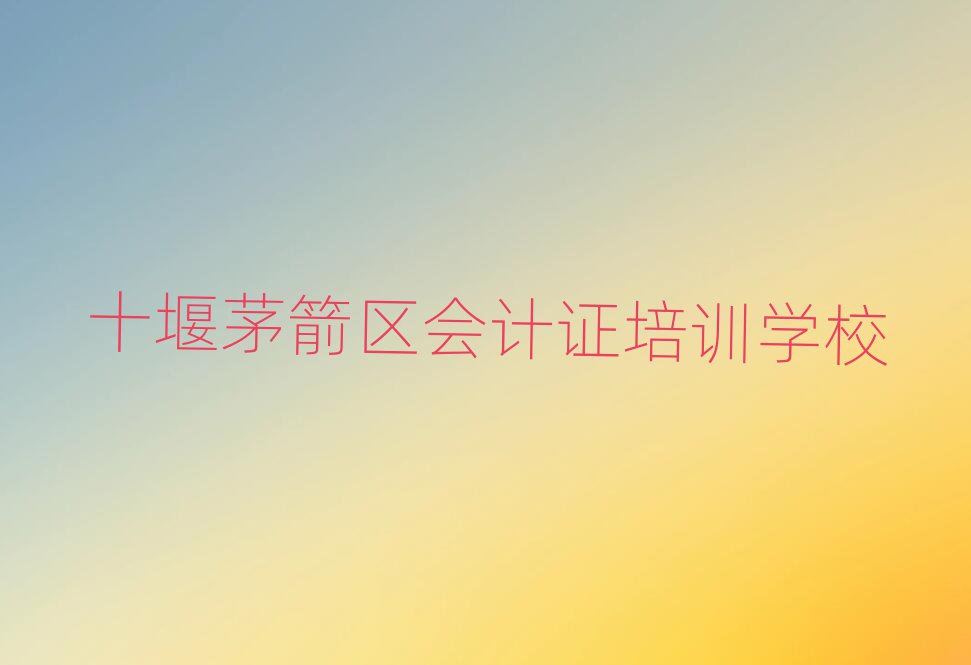 2025年十堰白浪開發(fā)區(qū)白浪街道口碑好的會計證教育培訓(xùn)機(jī)構(gòu)排名