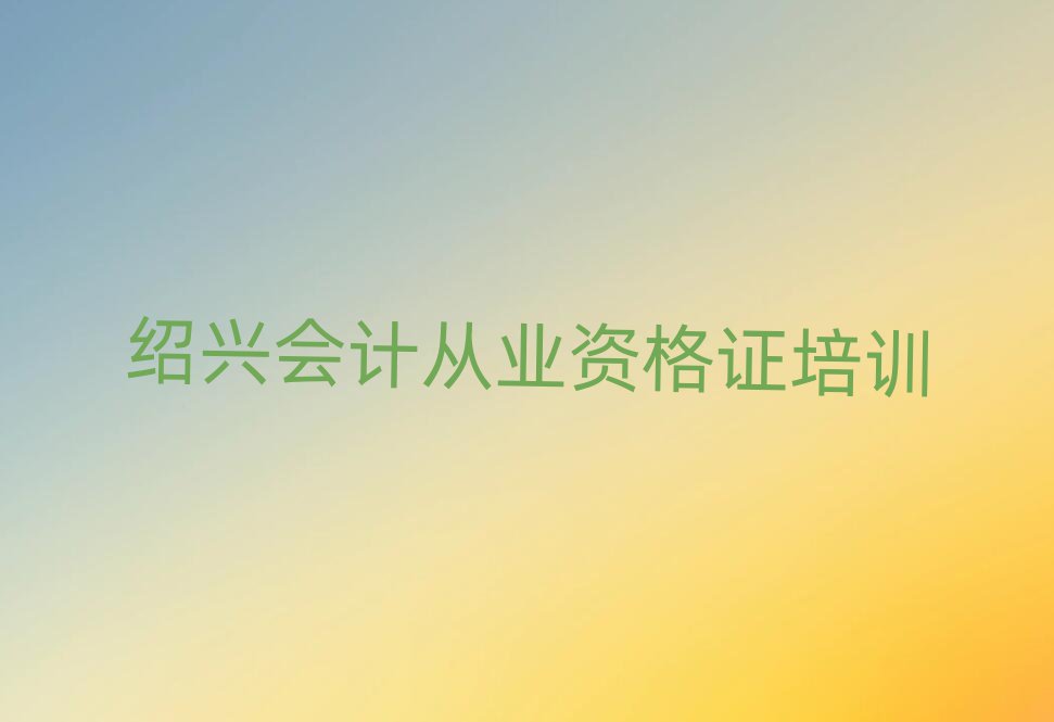 紹興越城區(qū)會(huì)計(jì)從業(yè)資格證哪里有好的會(huì)計(jì)從業(yè)資格證培訓(xùn)班地方十大排名