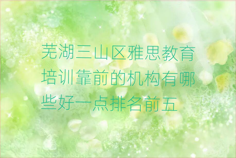 蕪湖三山區(qū)雅思教育培訓(xùn)靠前的機(jī)構(gòu)有哪些好一點(diǎn)排名前五