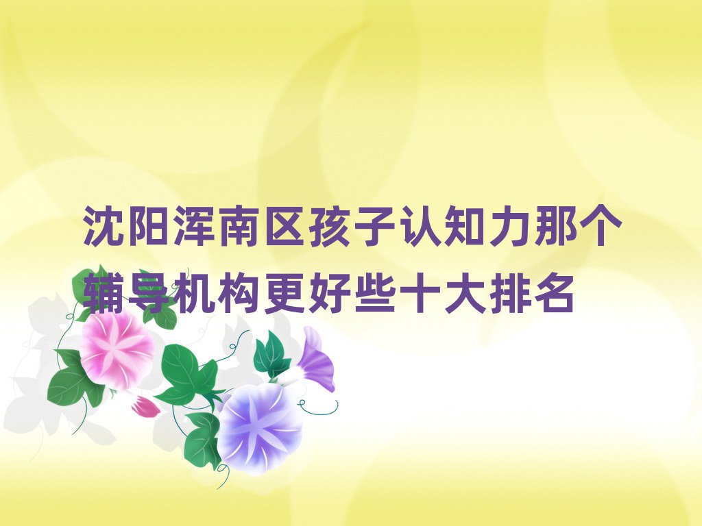 沈陽渾南區(qū)孩子認(rèn)知力那個(gè)輔導(dǎo)機(jī)構(gòu)更好些十大排名