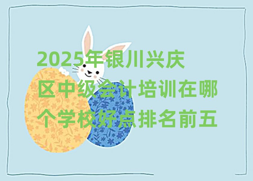 2025年銀川興慶區(qū)中級(jí)會(huì)計(jì)培訓(xùn)在哪個(gè)學(xué)校好點(diǎn)排名前五