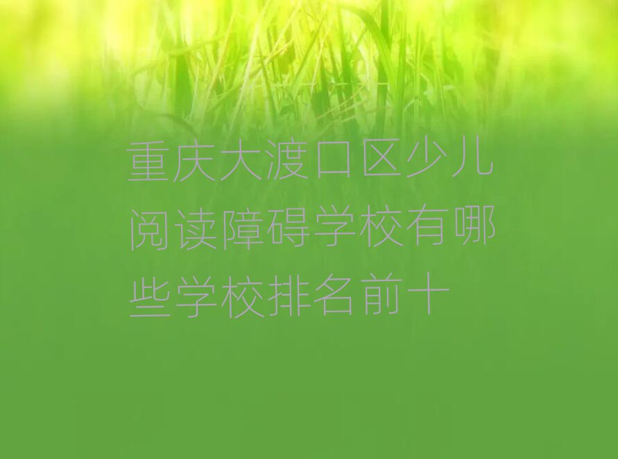 重慶大渡口區(qū)少兒閱讀障礙學(xué)校有哪些學(xué)校排名前十