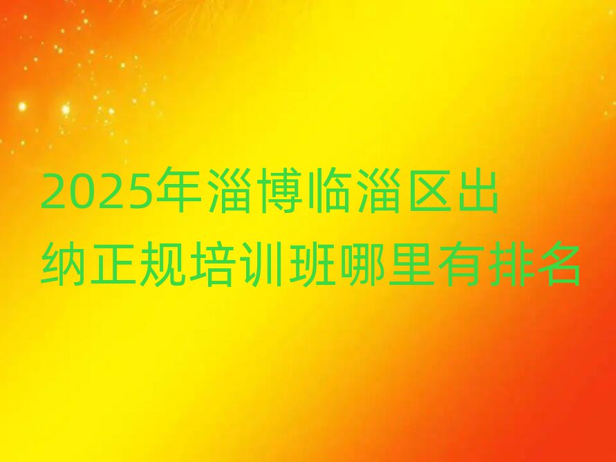 2025年淄博臨淄區(qū)出納正規(guī)培訓(xùn)班哪里有排名