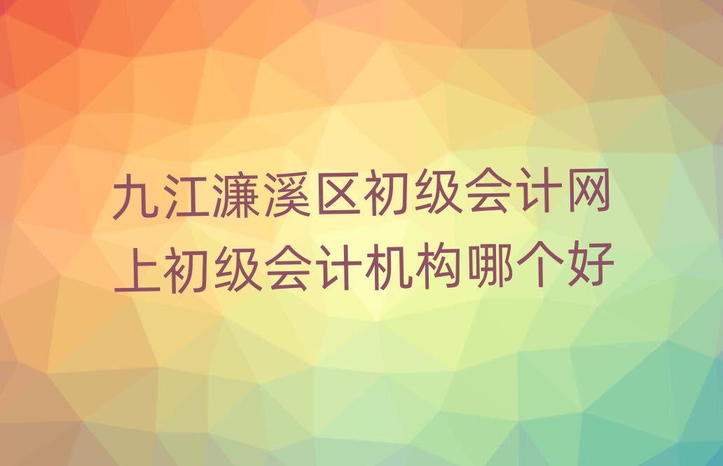 九江濂溪區(qū)初級(jí)會(huì)計(jì)網(wǎng)上初級(jí)會(huì)計(jì)機(jī)構(gòu)哪個(gè)好