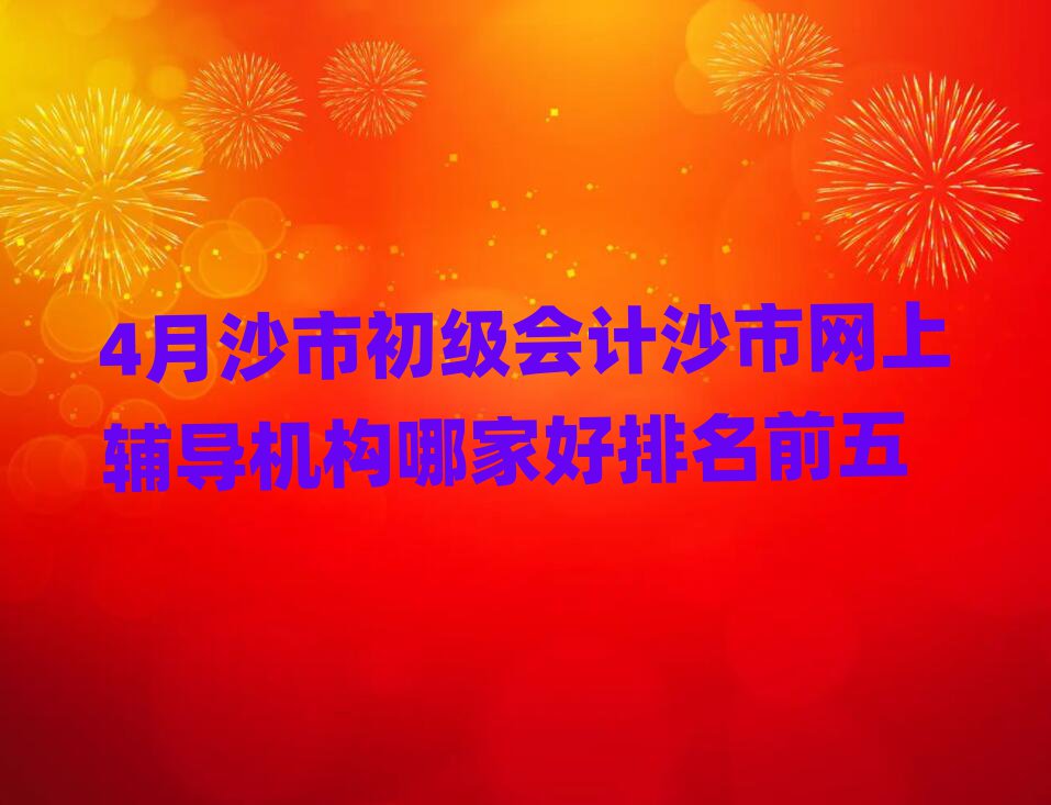 4月沙市初級會計沙市網(wǎng)上輔導(dǎo)機構(gòu)哪家好排名前五