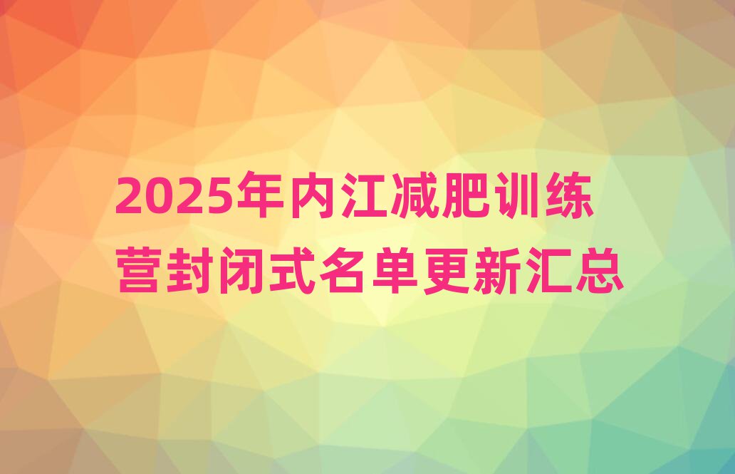 2025年內(nèi)江減肥訓(xùn)練營封閉式名單更新匯總