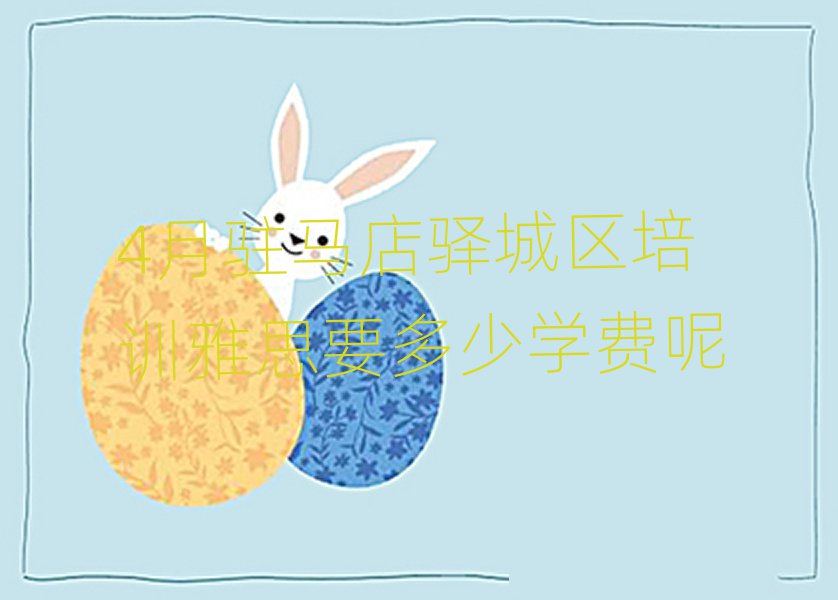 4月駐馬店驛城區(qū)培訓(xùn)雅思要多少學(xué)費(fèi)呢