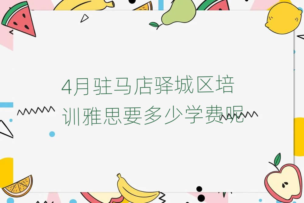 4月駐馬店驛城區(qū)培訓(xùn)雅思要多少學(xué)費(fèi)呢