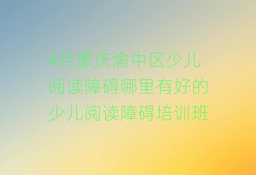 4月重慶渝中區(qū)少兒閱讀障礙哪里有好的少兒閱讀障礙培訓(xùn)班