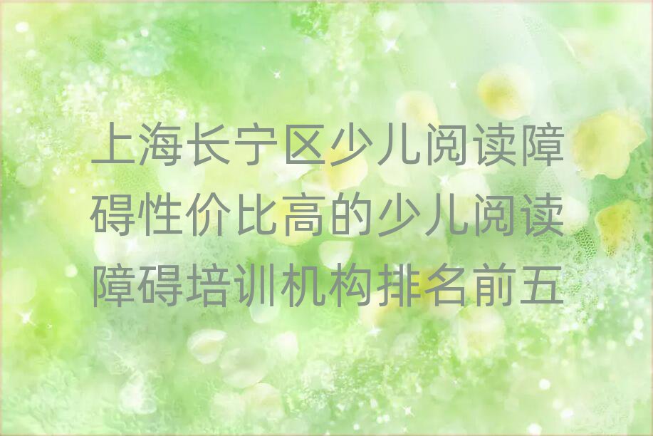 上海長寧區(qū)少兒閱讀障礙性價比高的少兒閱讀障礙培訓(xùn)機(jī)構(gòu)排名前五