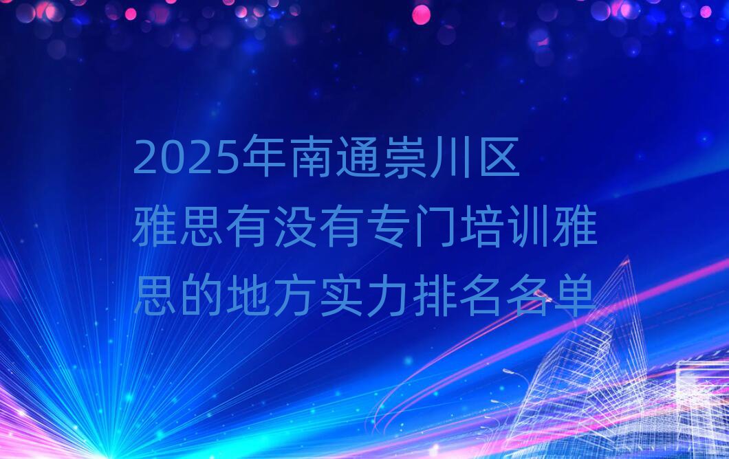 2025年南通崇川區(qū)雅思有沒(méi)有專(zhuān)門(mén)培訓(xùn)雅思的地方實(shí)力排名名單