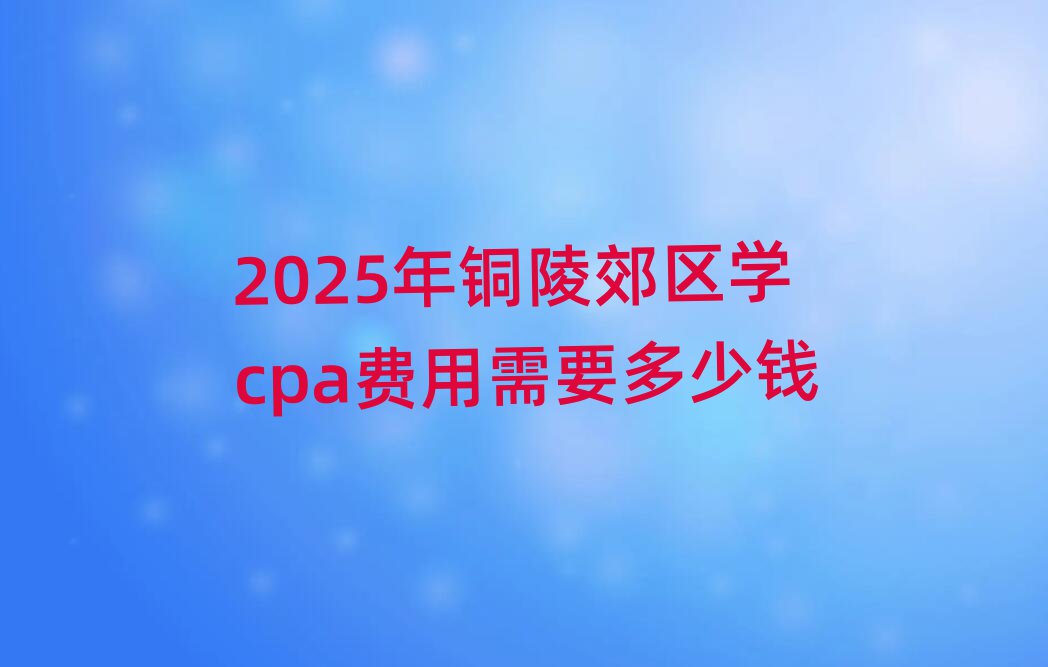 2025年銅陵郊區(qū)學cpa費用需要多少錢