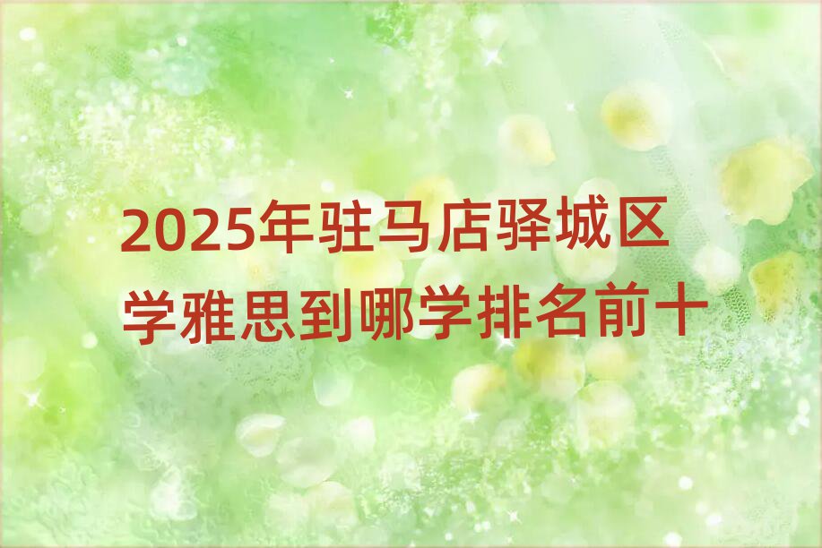 2025年駐馬店驛城區(qū)學(xué)雅思到哪學(xué)排名前十