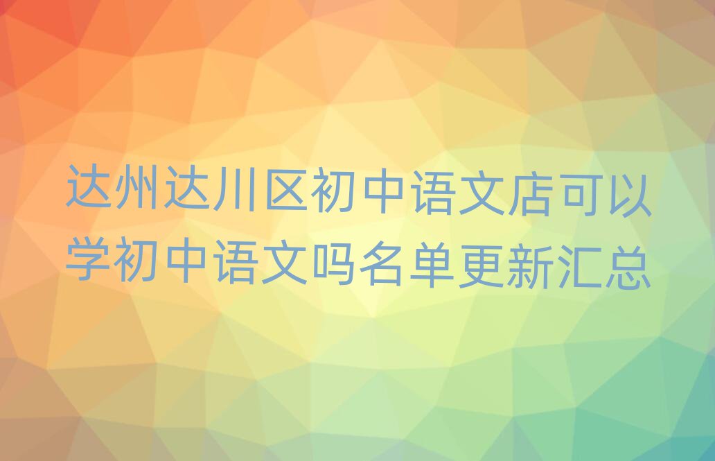 達(dá)州達(dá)川區(qū)初中語文店可以學(xué)初中語文嗎名單更新匯總