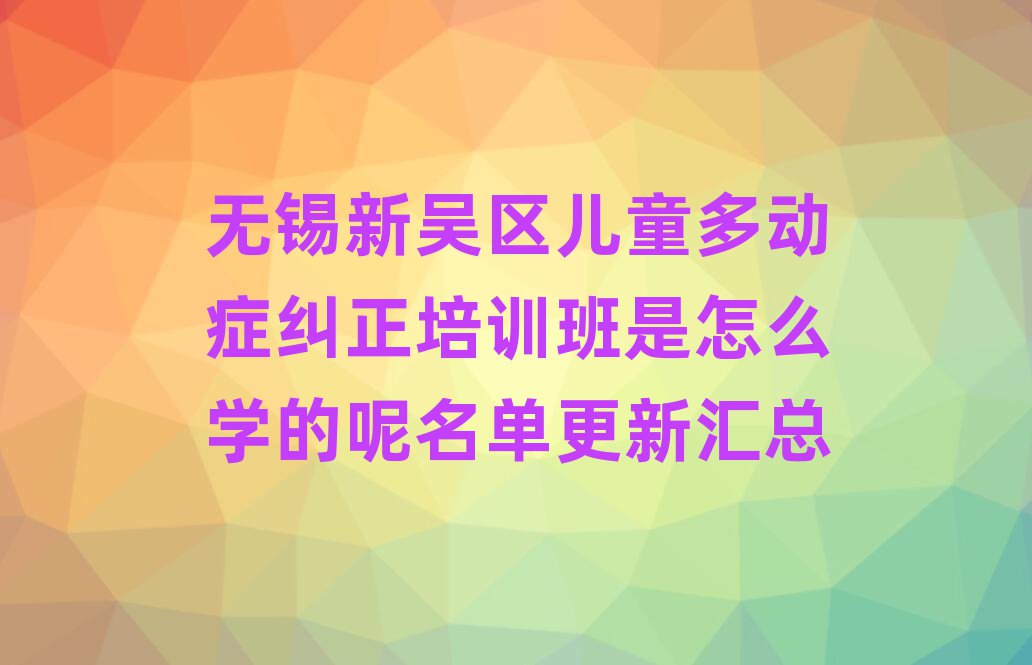 無錫新吳區(qū)兒童多動癥糾正培訓(xùn)班是怎么學(xué)的呢名單更新匯總