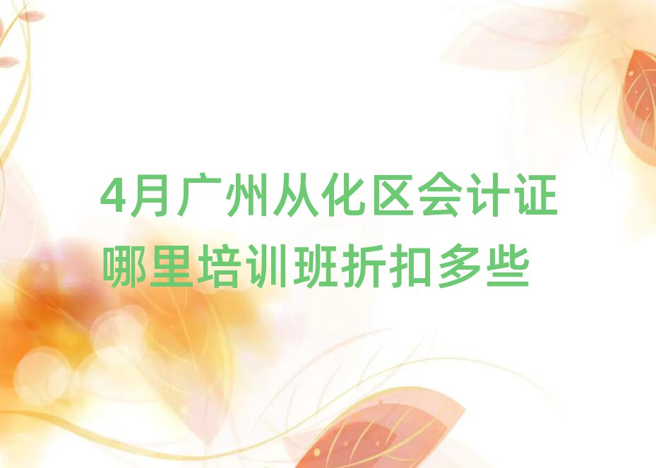 4月廣州從化區(qū)會(huì)計(jì)證哪里培訓(xùn)班折扣多些