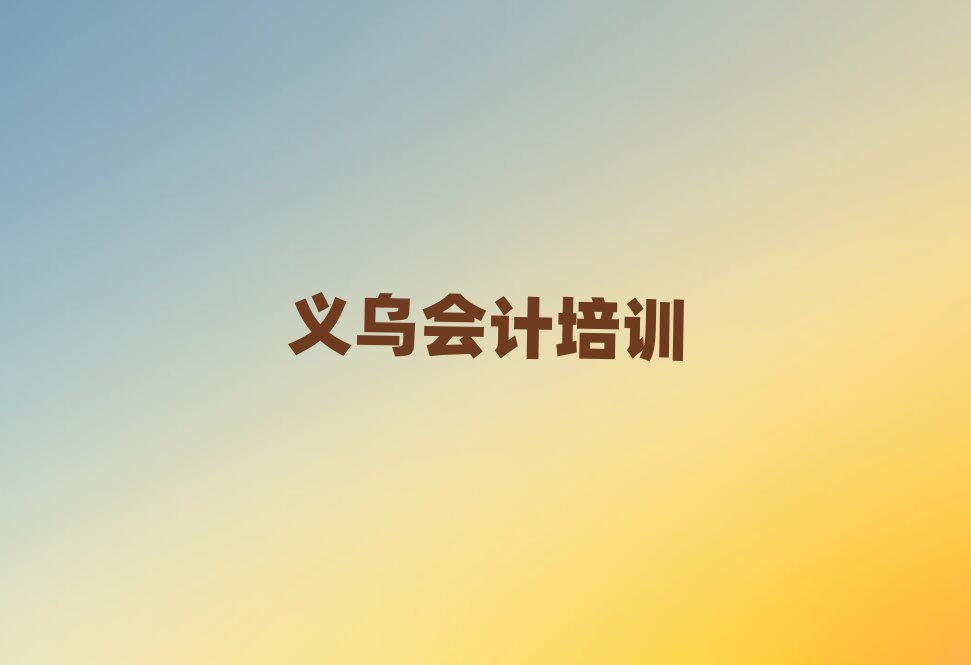 2025年義烏會計附近會計培訓(xùn)學(xué)校地址查詢排名一覽表