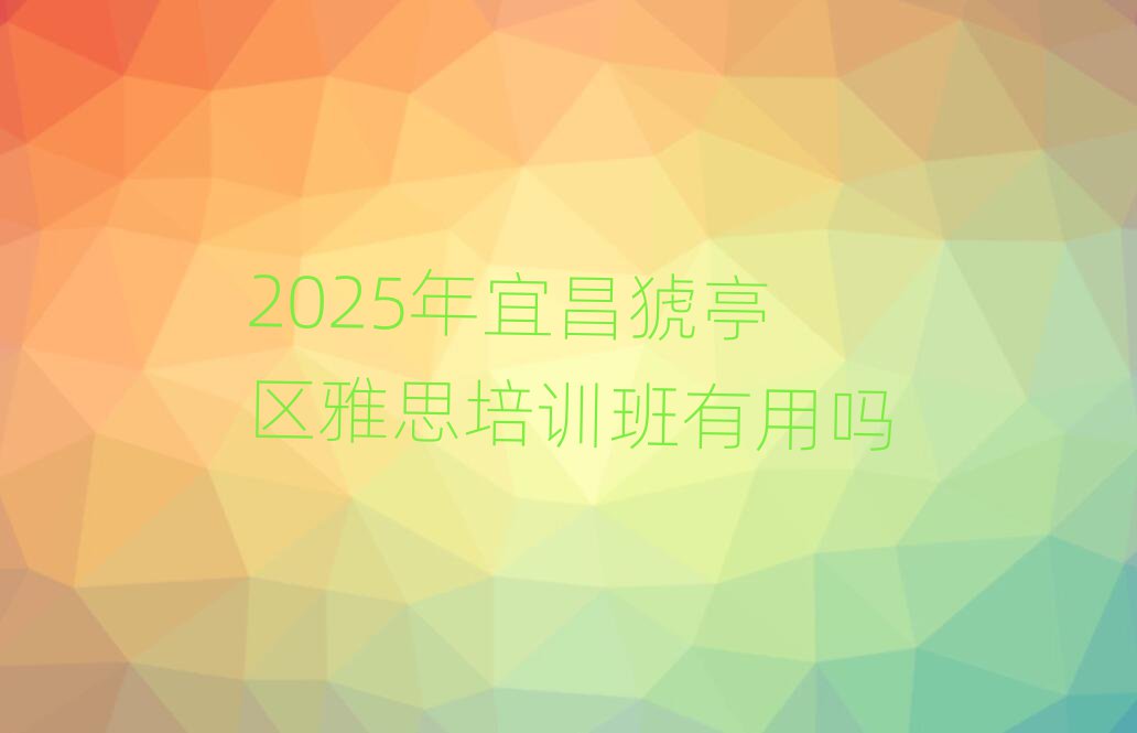 2025年宜昌猇亭區(qū)雅思培訓班有用嗎