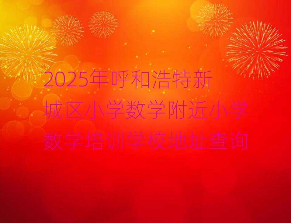 2025年呼和浩特新城區(qū)小學(xué)數(shù)學(xué)附近小學(xué)數(shù)學(xué)培訓(xùn)學(xué)校地址查詢