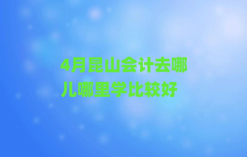 4月昆山會計去哪兒哪里學比較好