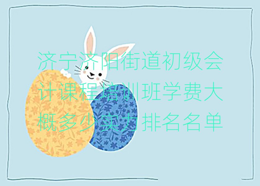 濟(jì)寧濟(jì)陽街道初級會計課程培訓(xùn)班學(xué)費(fèi)大概多少實力排名名單