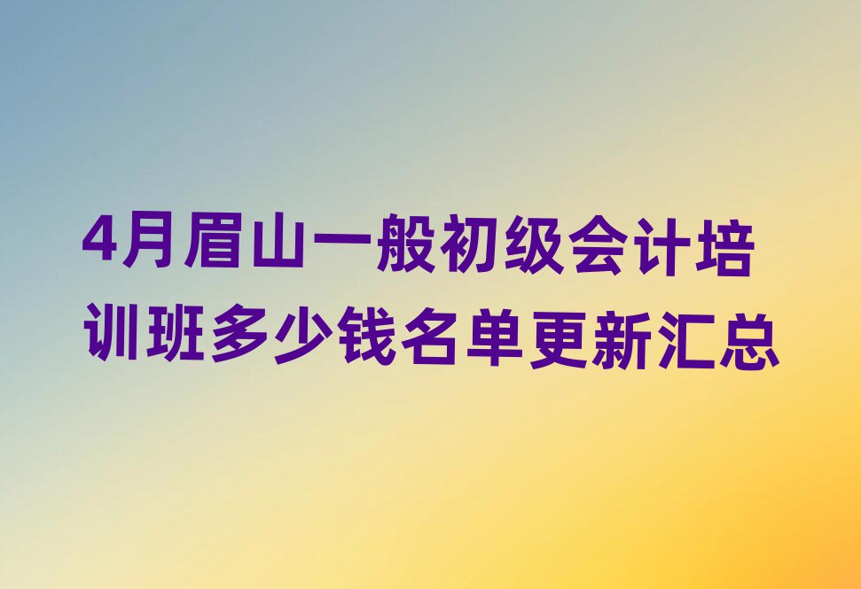 4月眉山一般初級會計培訓班多少錢名單更新匯總
