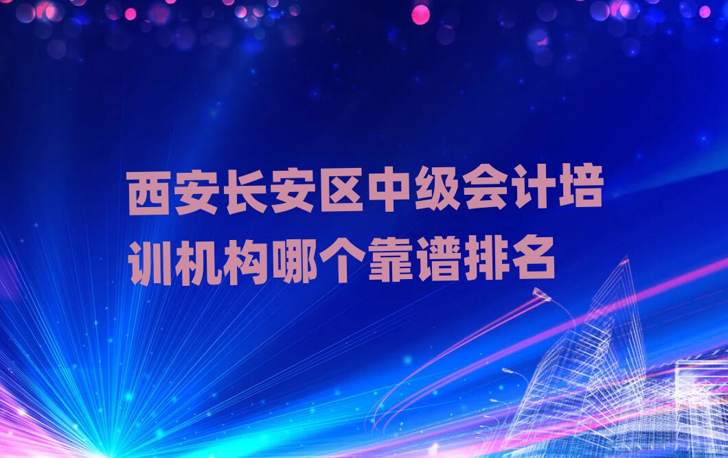 西安長安區(qū)中級會(huì)計(jì)培訓(xùn)機(jī)構(gòu)哪個(gè)靠譜排名