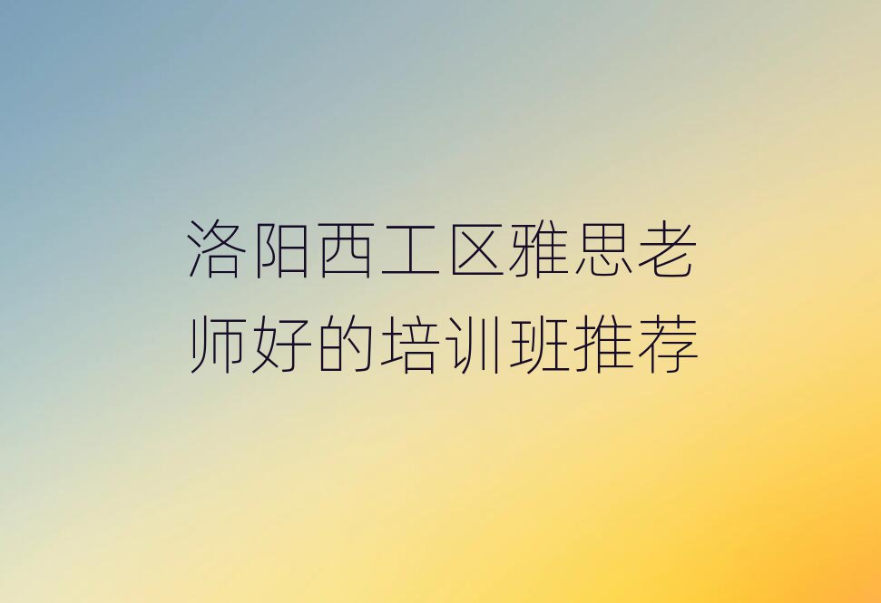洛陽西工區(qū)雅思老師好的培訓班推薦